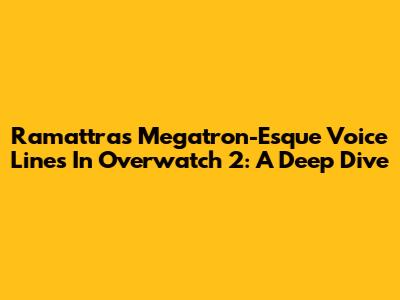 Ramattra's Megatron-Esque Voice Lines In Overwatch 2: A Deep Dive