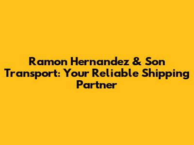 Ramon Hernandez & Son Transport: Your Reliable Shipping Partner