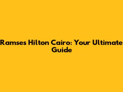 Ramses Hilton Cairo: Your Ultimate Guide