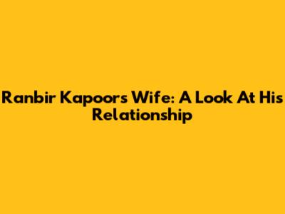 Ranbir Kapoor's Wife: A Look At His Relationship