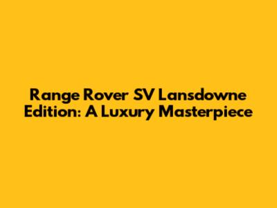 Range Rover SV Lansdowne Edition: A Luxury Masterpiece