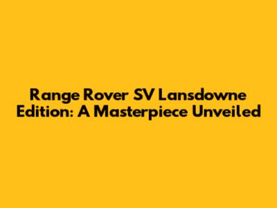 Range Rover SV Lansdowne Edition: A Masterpiece Unveiled