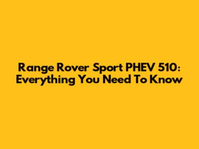 Range Rover Sport PHEV 510: Everything You Need To Know