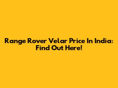 Range Rover Velar Price In India: Find Out Here!