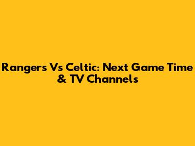 Rangers Vs Celtic: Next Game Time & TV Channels