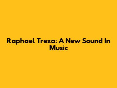 Raphael Treza: A New Sound In Music