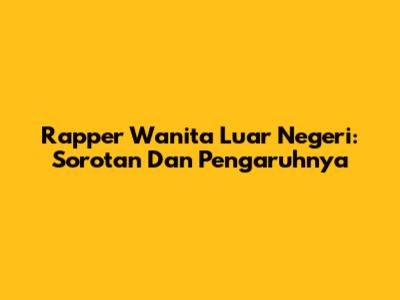 Rapper Wanita Luar Negeri: Sorotan Dan Pengaruhnya