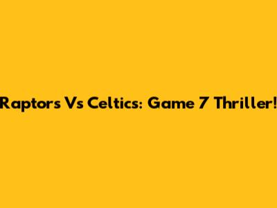 Raptors Vs Celtics: Game 7 Thriller!