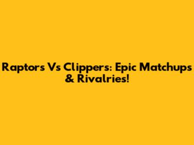 Raptors Vs Clippers: Epic Matchups & Rivalries!