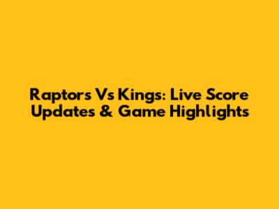 Raptors Vs Kings: Live Score Updates & Game Highlights