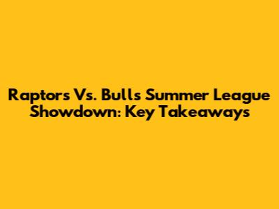 Raptors Vs. Bulls Summer League Showdown: Key Takeaways