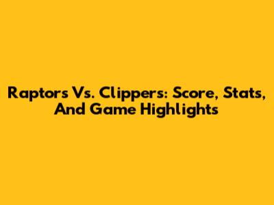 Raptors Vs. Clippers: Score, Stats, And Game Highlights