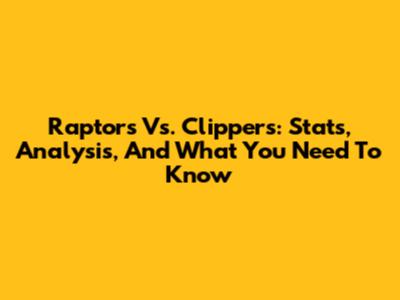 Raptors Vs. Clippers: Stats, Analysis, And What You Need To Know