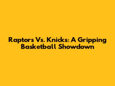Raptors Vs. Knicks: A Gripping Basketball Showdown