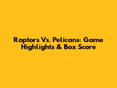 Raptors Vs. Pelicans: Game Highlights & Box Score