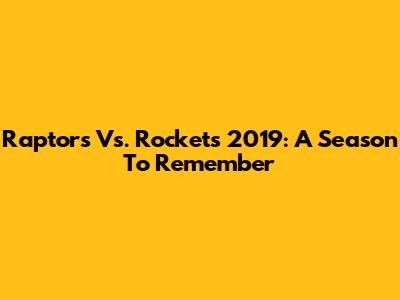 Raptors Vs. Rockets 2019: A Season To Remember