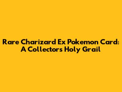 Rare Charizard Ex Pokemon Card: A Collector's Holy Grail