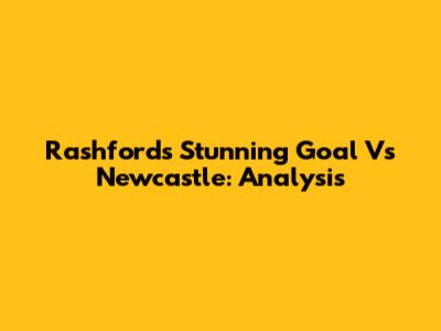Rashford's Stunning Goal Vs Newcastle: Analysis