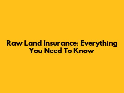 Raw Land Insurance: Everything You Need To Know