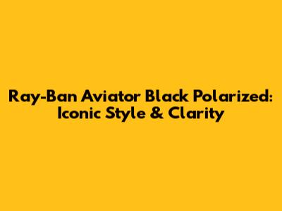 Ray-Ban Aviator Black Polarized: Iconic Style & Clarity