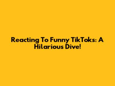 Reacting To Funny TikToks: A Hilarious Dive!