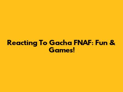 Reacting To Gacha FNAF: Fun & Games!