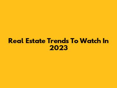 Real Estate Trends To Watch In 2023