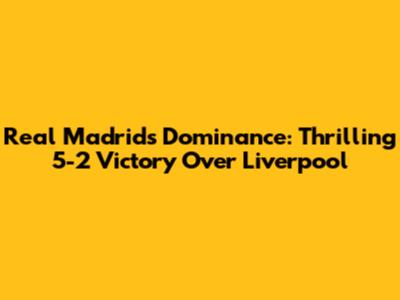 Real Madrid's Dominance: Thrilling 5-2 Victory Over Liverpool