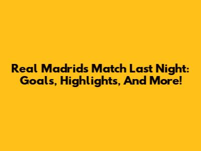 Real Madrid's Match Last Night: Goals, Highlights, And More!