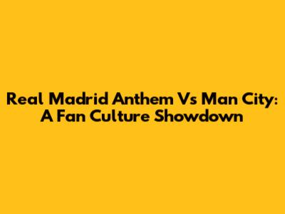 Real Madrid Anthem Vs Man City: A Fan Culture Showdown