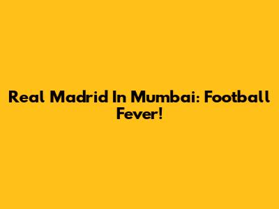 Real Madrid In Mumbai: Football Fever!