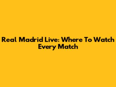 Real Madrid Live: Where To Watch Every Match
