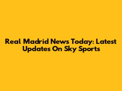 Real Madrid News Today: Latest Updates On Sky Sports