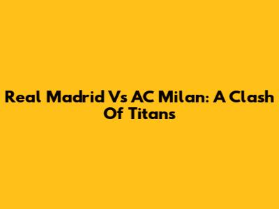 Real Madrid Vs AC Milan: A Clash Of Titans