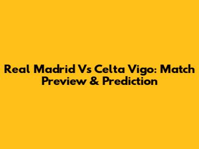 Real Madrid Vs Celta Vigo: Match Preview & Prediction