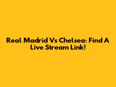 Real Madrid Vs Chelsea: Find A Live Stream Link!
