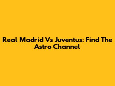 Real Madrid Vs Juventus: Find The Astro Channel