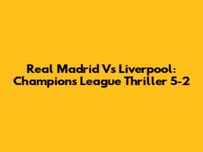 Real Madrid Vs Liverpool: Champions League Thriller 5-2
