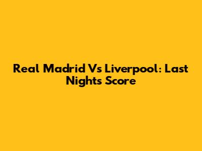 Real Madrid Vs Liverpool: Last Night's Score