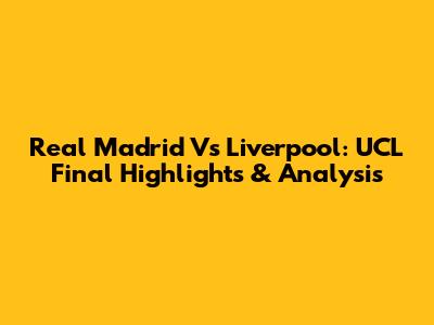 Real Madrid Vs Liverpool: UCL Final Highlights & Analysis