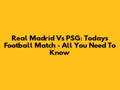 Real Madrid Vs PSG: Today's Football Match - All You Need To Know