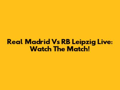 Real Madrid Vs RB Leipzig Live: Watch The Match!