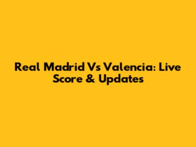 Real Madrid Vs Valencia: Live Score & Updates