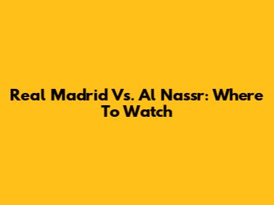 Real Madrid Vs. Al Nassr: Where To Watch