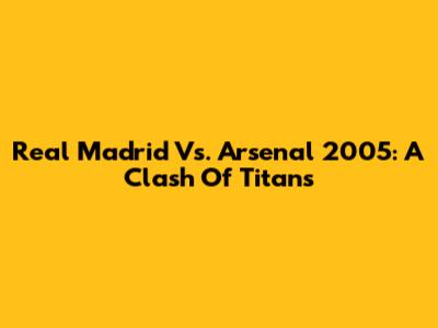 Real Madrid Vs. Arsenal 2005: A Clash Of Titans