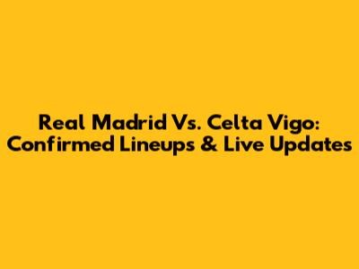 Real Madrid Vs. Celta Vigo: Confirmed Lineups & Live Updates