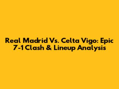 Real Madrid Vs. Celta Vigo: Epic 7-1 Clash & Lineup Analysis