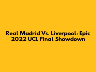 Real Madrid Vs. Liverpool: Epic 2022 UCL Final Showdown
