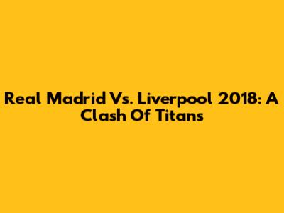 Real Madrid Vs. Liverpool 2018: A Clash Of Titans