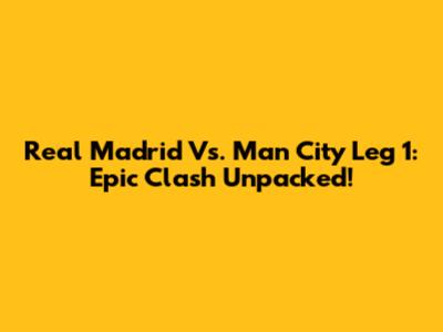 Real Madrid Vs. Man City Leg 1: Epic Clash Unpacked!